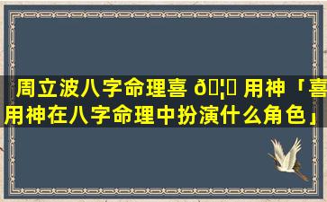 周立波八字命理喜 🦈 用神「喜用神在八字命理中扮演什么角色」